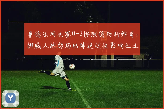 鲁德法网决赛0-3惨败德约科维奇，挪威人抱怨场地球速过快影响红土滑步