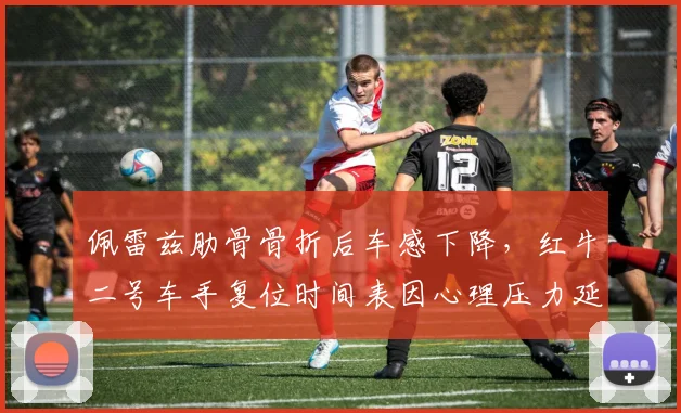 佩雷兹肋骨骨折后车感下降,红牛二号车手复位时间表因心理压力延后