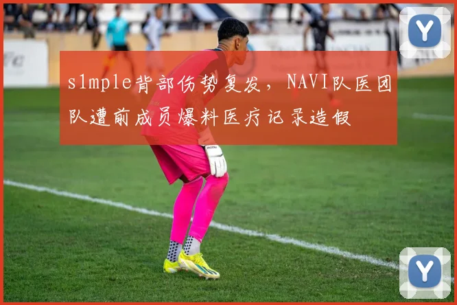 s1mple背部伤势复发，NAVI队医团队遭前成员爆料医疗记录造假