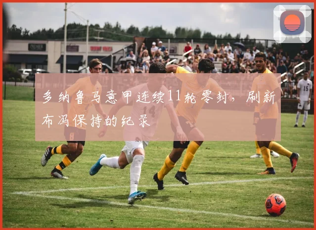 多纳鲁马意甲连续11轮零封，刷新布冯保持的纪录