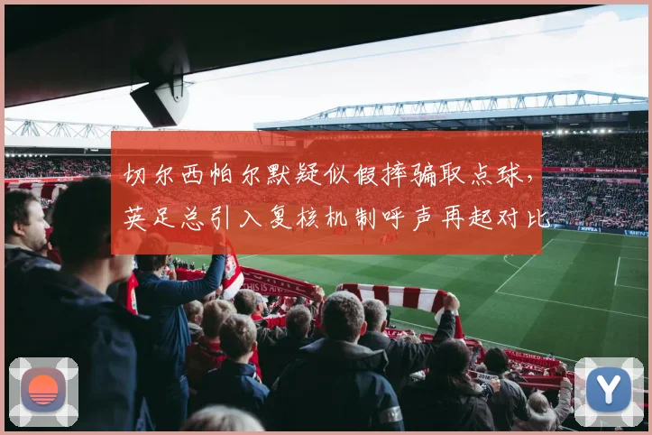 切尔西帕尔默疑似假摔骗取点球,英足总引入复核机制呼声再起对比阿森纳热苏斯假摔被罚