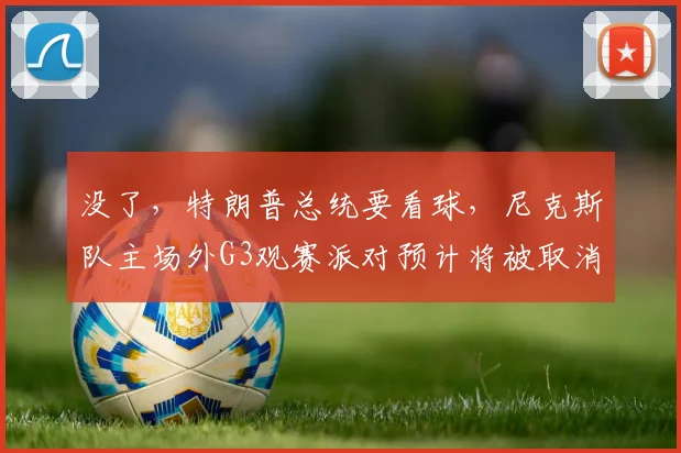 没了,特朗普总统要看球,尼克斯队主场外G3观赛派对预计将被取消