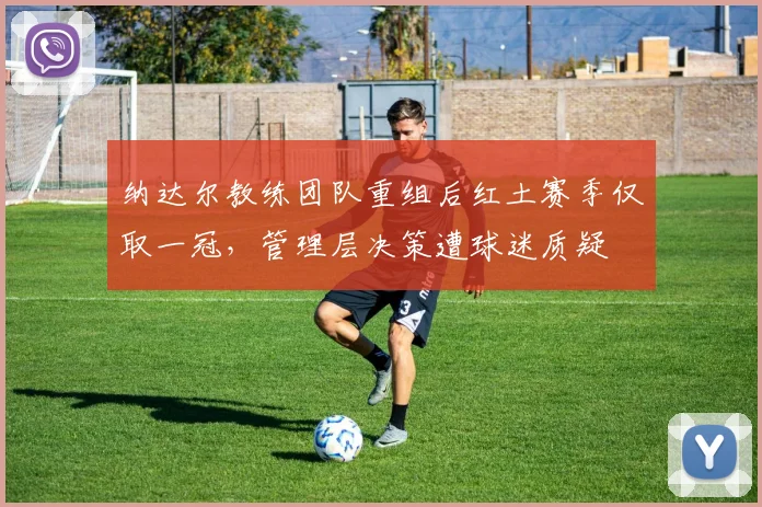 纳达尔教练团队重组后红土赛季仅取一冠,管理层决策遭球迷质疑