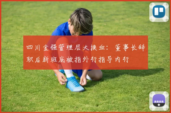 四川金强管理层大换血:董事长辞职后新班底被指外行指导内行