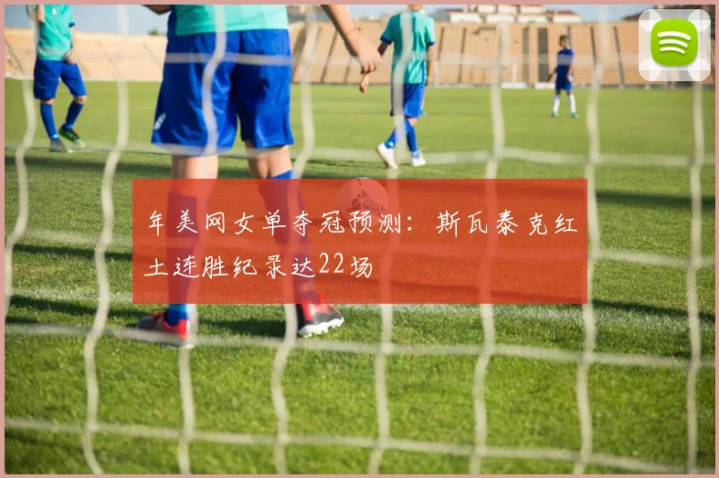 年美网女单夺冠预测:斯瓦泰克红土连胜纪录达22场