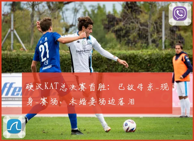 硬汉KAT总决赛首胜：已故母亲_现身_赛场，未婚妻场边落泪