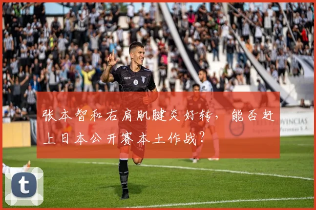 张本智和右肩肌腱炎好转,能否赶上日本公开赛本土作战?