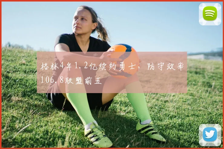 格林4年1.2亿续约勇士，防守效率106.8联盟前五